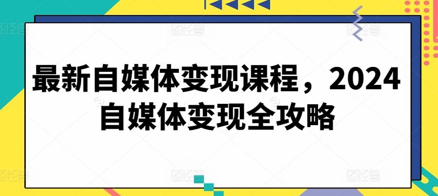 最新自媒体变现课程，2024自媒体变现全攻略-天使资源网