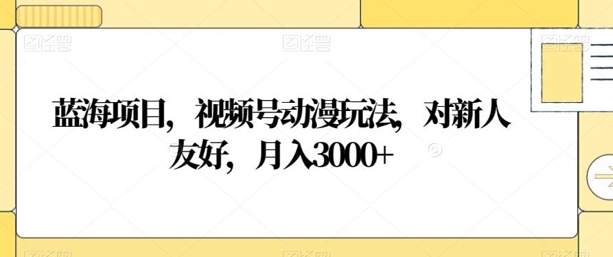 蓝海项目，视频号动漫玩法，对新人友好，月入3000+【揭秘】-天使资源网