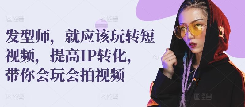 发型师，就应该玩转短视频，提高IP转化，带你会玩会拍视频-天使资源网