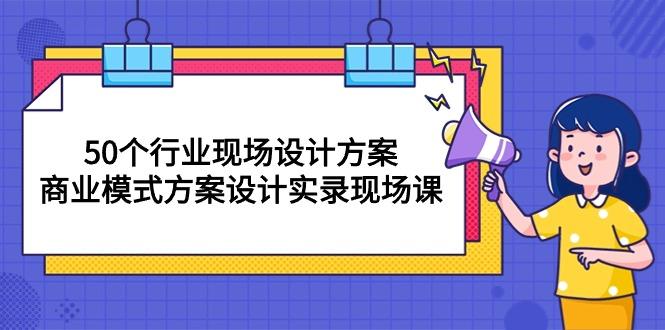 50个行业 现场设计方案，商业模式方案设计实录现场课(50节课-天使资源网