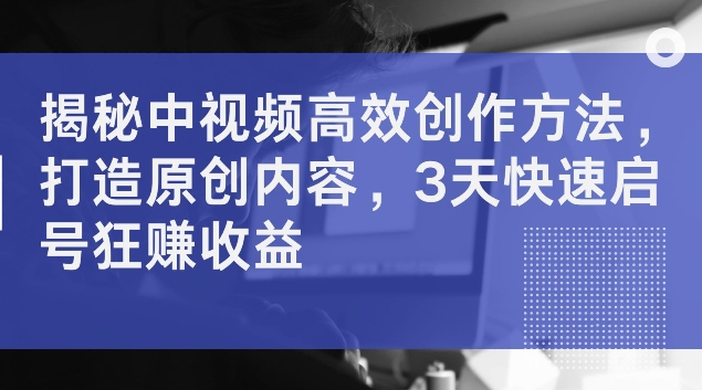 揭秘中视频高效创作方法，打造原创内容，3天快速启号狂赚收益【揭秘】-天使资源网