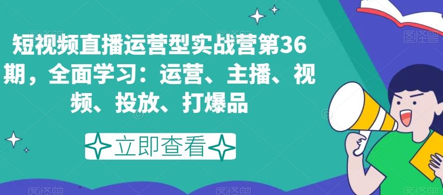 短视频直播运营型实战营第36期，全面学习：运营、主播、视频、投放、打爆品-天使资源网