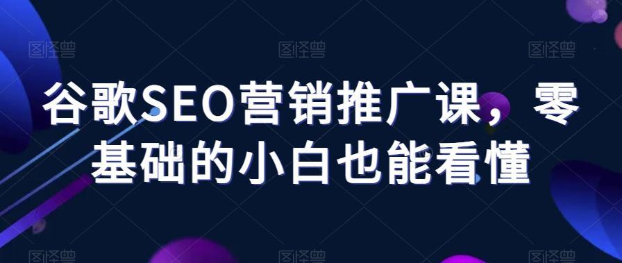 谷歌SEO营销推广课，零基础的小白也能看懂-天使资源网