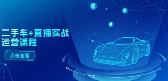 二手车+直播实战运营课程：直播推荐/短视频推荐/千川投放/直播全流程-天使资源网