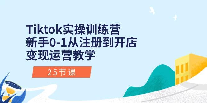 Tiktok实操训练营：新手0-1从注册到开店变现运营教学(25节课-天使资源网