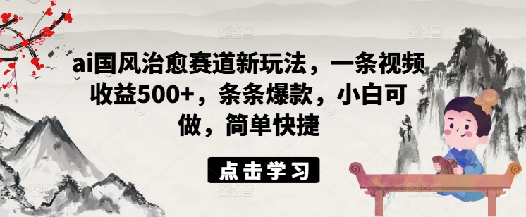 ai国风治愈赛道新玩法，一条视频收益500+，条条爆款，小白可做，简单快捷-天使资源网