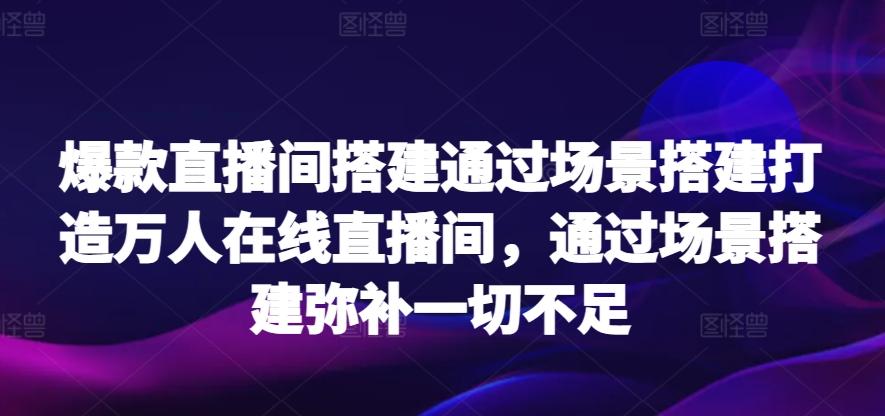 爆款直播间搭建通过场景搭建打造万人在线直播间，通过场景搭建弥补一切不足-天使资源网