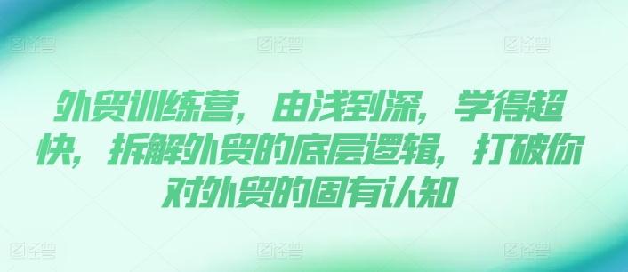 外贸训练营，由浅到深，学得超快，拆解外贸的底层逻辑，打破你对外贸的固有认知-天使资源网