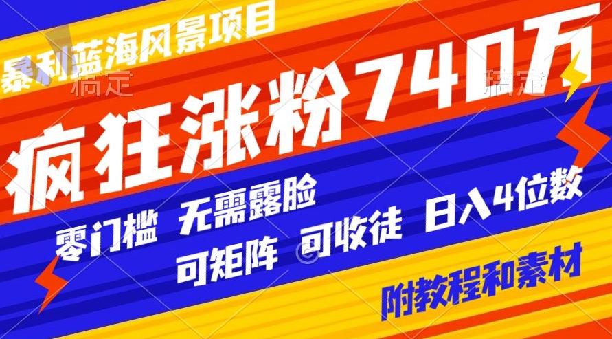 暴利蓝海风景项目疯狂涨粉740w，0门槛，无需露脸，可矩阵，可收徒，日入4位数【附教程和素材】-天使资源网