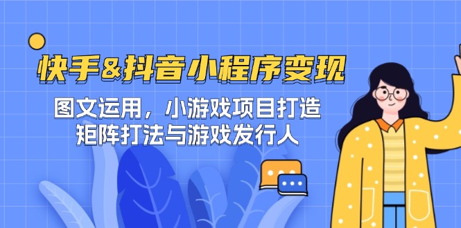 快手&抖音-小程序变现 图文运用/小游戏项目打造/矩阵打法与游戏发行人-天使资源网