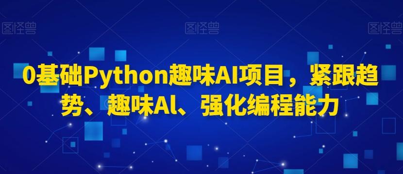 0基础Python趣味AI项目，紧跟趋势、趣味Al、强化编程能力-天使资源网