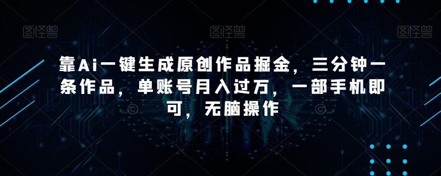 靠Ai一键生成原创作品掘金，三分钟一条作品，单账号月入过万，一部手机即可，无脑操作【揭秘】-天使资源网