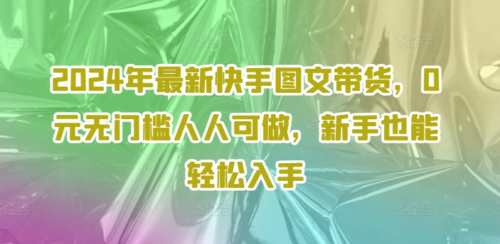 2024年最新快手图文带货，0元无门槛人人可做，新手也能轻松入手-天使资源网