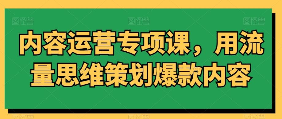 内容运营专项课，用流量思维策划爆款内容-天使资源网