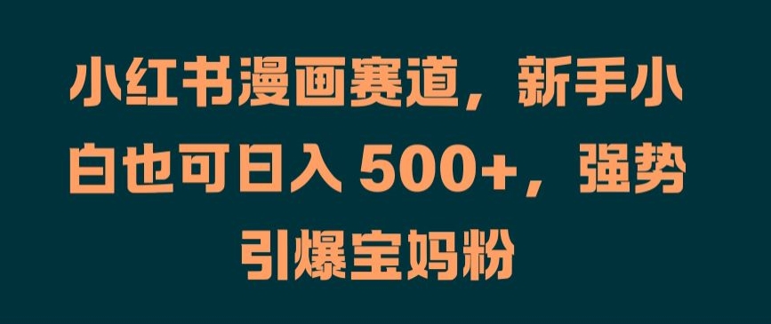 小红书漫画赛道，新手小白也可日入 500+，强势引爆宝妈粉【揭秘】-天使资源网
