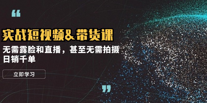 实战短视频&带货课，无需露脸和直播，甚至无需拍摄，日销千单-天使资源网