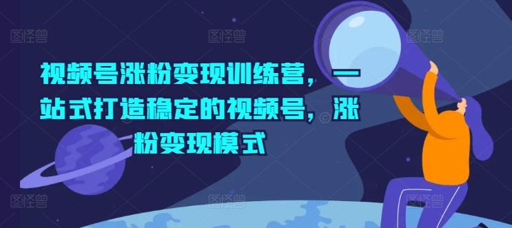视频号涨粉变现训练营，一站式打造稳定的视频号，涨粉变现模式-天使资源网