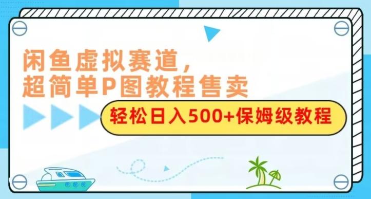 闲鱼虚拟赛道，超简单P图教程售卖，轻松日入500+保姆级教程-天使资源网