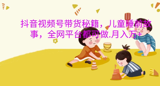 抖音视频号带货秘籍，儿童睡前故事，全网平台都可做，月入过W【揭秘】-天使资源网