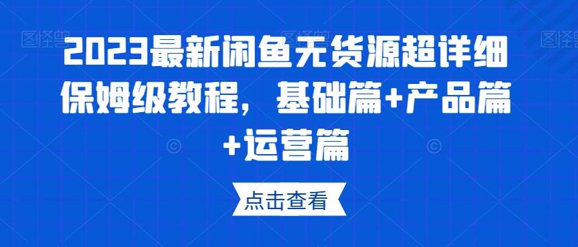 2023最新闲鱼无货源超详细保姆级教程，基础篇+产品篇+运营篇-天使资源网