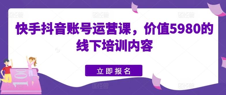 快手抖音账号运营课，价值5980的线下培训内容-天使资源网