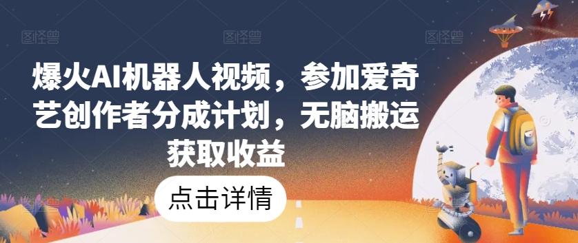 爆火AI机器人视频，参加爱奇艺创作者分成计划，无脑搬运获取收益【揭秘】-天使资源网