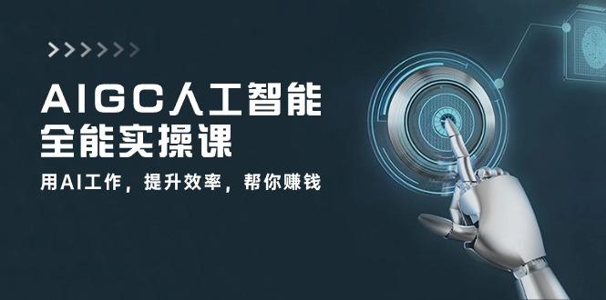 AIGC 人工智能全能实操课：用AI工作，提升效率，帮你赚钱(33节课-天使资源网