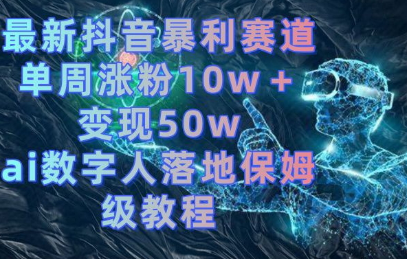 最新抖音暴利赛道，单周涨粉10w＋变现50w的ai数字人落地保姆级教程【揭秘】-天使资源网
