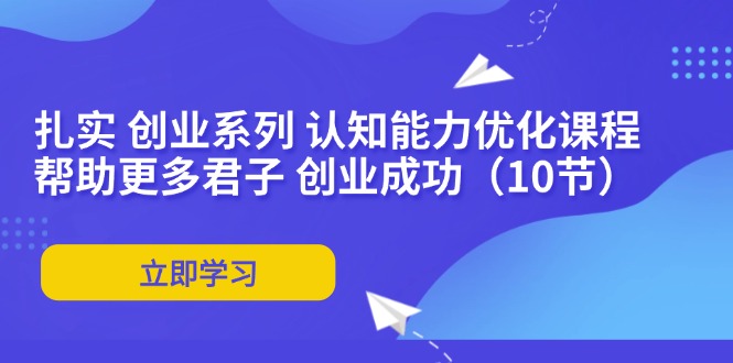 扎实 创业系列 认知能力优化课程：帮助更多君子 创业成功(10节-天使资源网