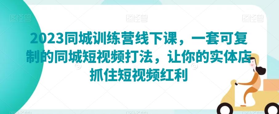2023同城训练营线下课，一套可复制的同城短视频打法，让你的实体店抓住短视频红利-天使资源网