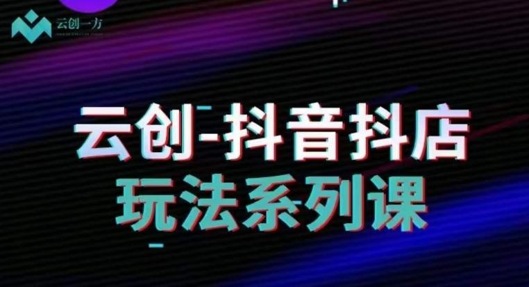 云创-抖音小店系列课，抖音小店运营全攻略-天使资源网