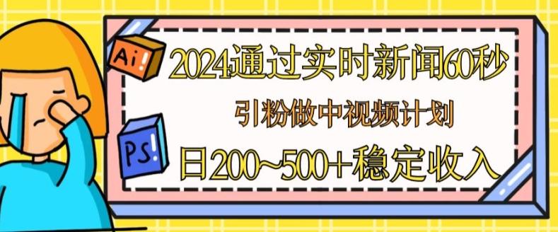 2024通过实时新闻60秒，引粉做中视频计划或者流量主，日几张稳定收入【揭秘】-天使资源网