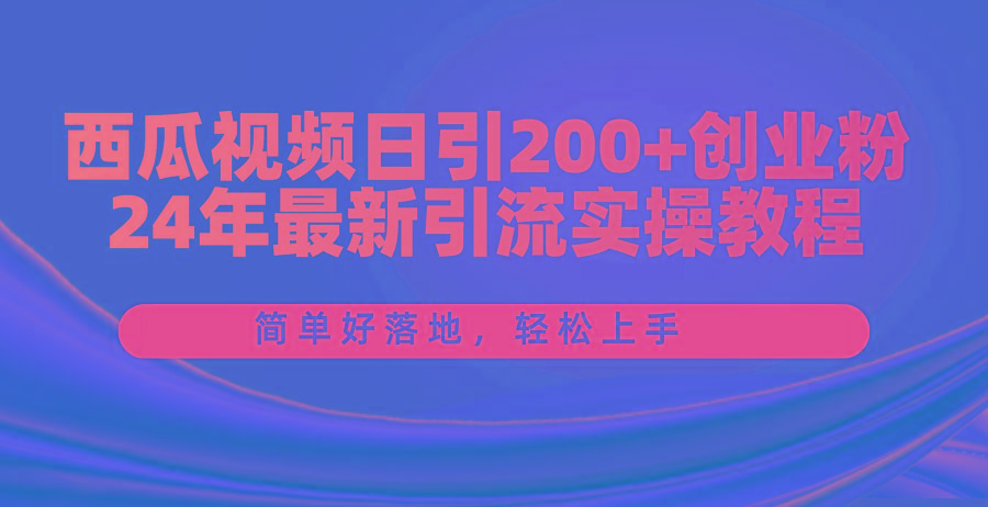 西瓜视频日引200+创业粉，24年最新引流实操教程，简单好落地，轻松上手-天使资源网
