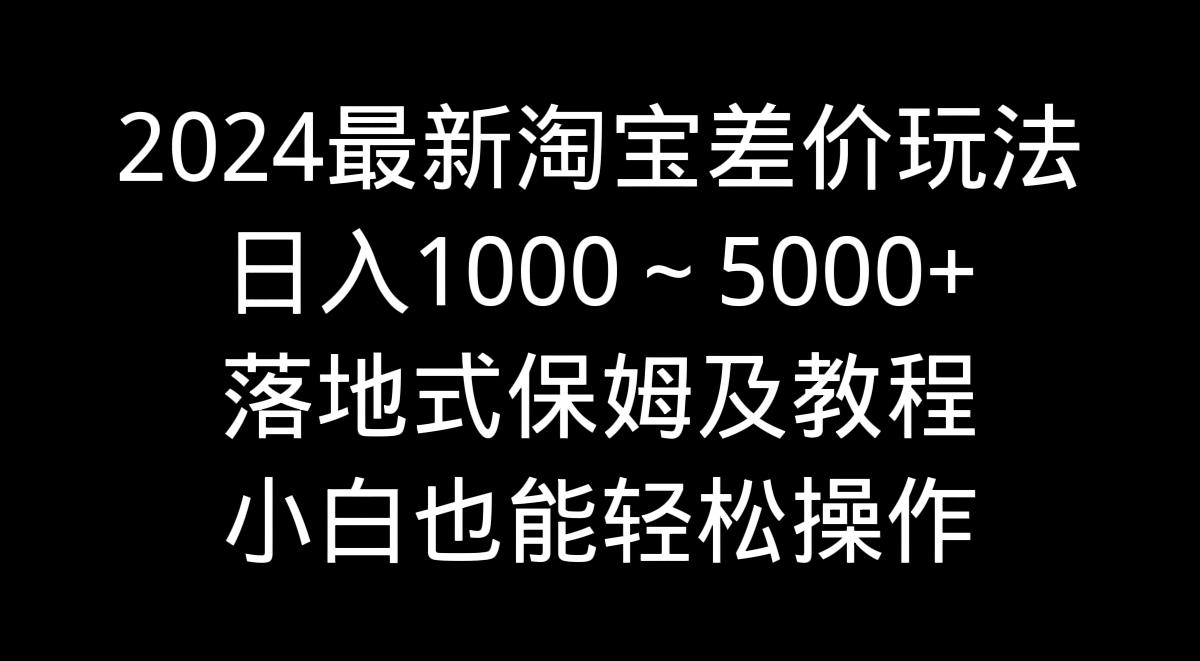 2024最新淘宝差价玩法，日入1000～5000+落地式保姆及教程 小白也能轻松操作-天使资源网