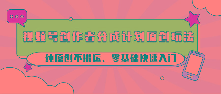 视频号创作者分成计划原创玩法；纯原创不搬运、零基础快速入门-天使资源网