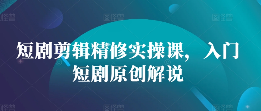 短剧剪辑精修实操课，入门短剧原创解说-天使资源网