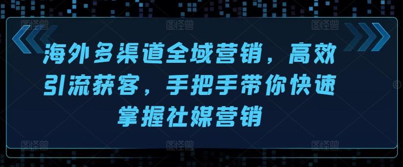 海外多渠道全域营销，高效引流获客，手把手带你快速掌握社媒营销-天使资源网
