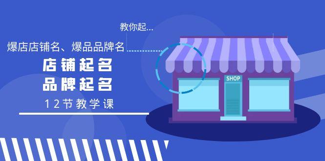 教你起“爆店店铺名、爆品品牌名”，店铺起名，品牌起名(12节教学课)-天使资源网