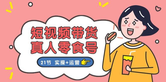 短视频带货&真人零食号：更全面的零食带货教程：21节 实操+运营-天使资源网