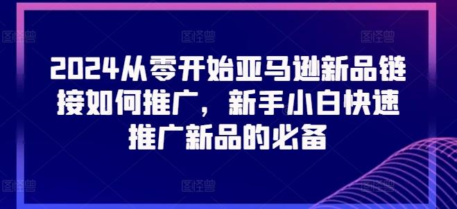 2024从零开始亚马逊新品链接如何推广，新手小白快速推广新品的必备-天使资源网