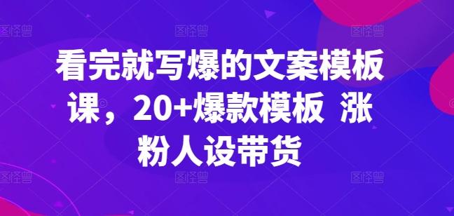 看完就写爆的文案模板课，20+爆款模板  涨粉人设带货-天使资源网