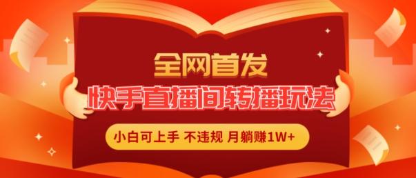 全网首发，快手直播间转播玩法简单躺赚，真正的全无人直播，小白轻松上手月入1W+【揭秘】-天使资源网