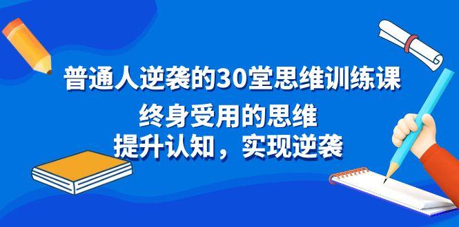 普通人逆袭的30堂思维训练课，终身受用的思维，提升认知，实现逆袭-天使资源网