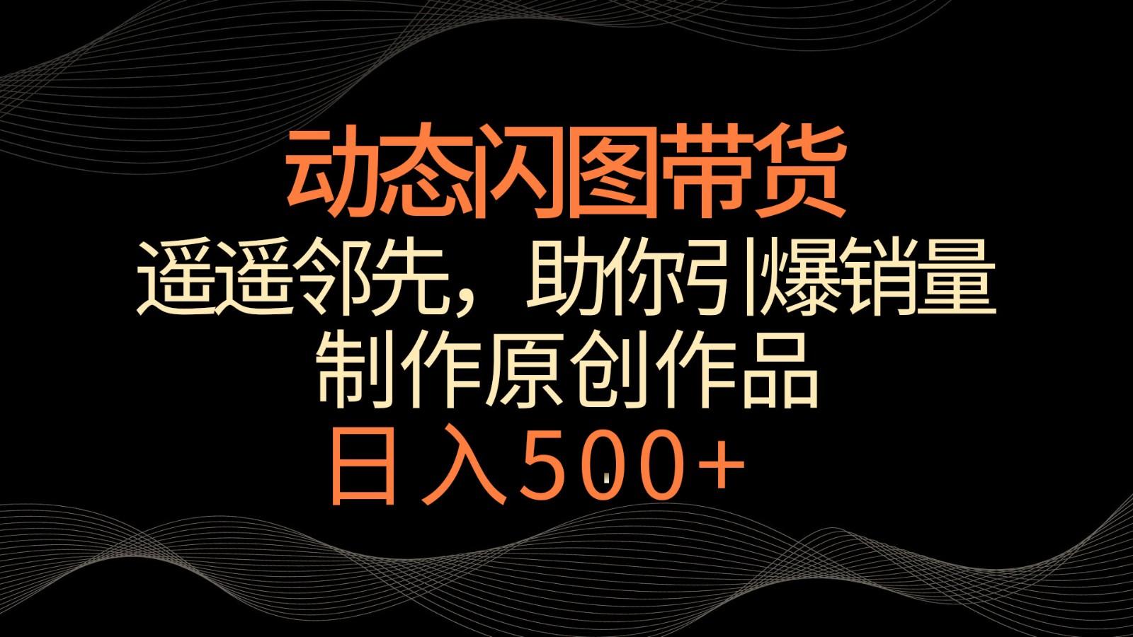 动态闪图带货，遥遥领先，冷门玩法，助你轻松引爆销量！日入500+-天使资源网