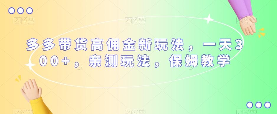 多多带货高佣金新玩法，一天300+，亲测玩法，保姆教学-天使资源网