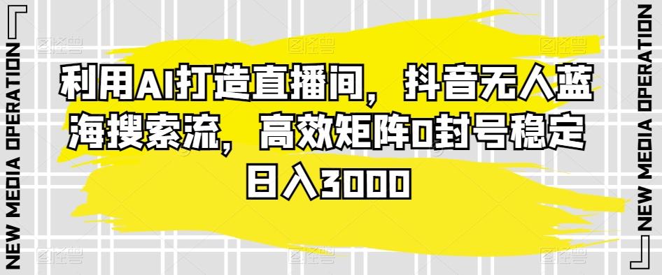 利用AI打造直播间，抖音无人蓝海搜索流，高效矩阵0封号稳定日入3000-天使资源网