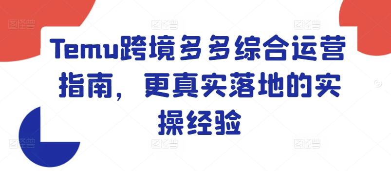 Temu跨境多多综合运营指南，更真实落地的实操经验-天使资源网