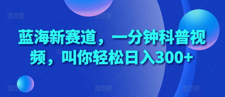 蓝海新赛道，一分钟科普视频，叫你轻松日入300+【揭秘】-天使资源网
