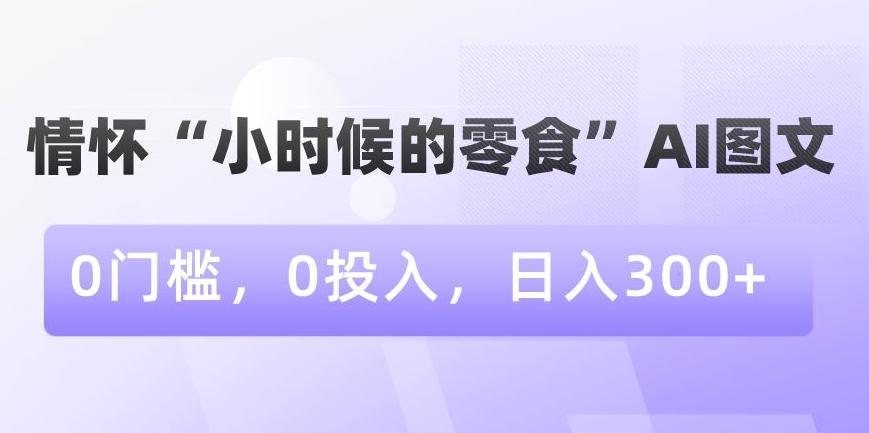 情怀“小时候的零食”AI图文，0门槛，0投入，日入300+【揭秘】-天使资源网