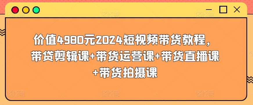 价值4980元2024短视频带货教程，带贷剪辑课+带货运营课+带货直播课+带货拍摄课-天使资源网